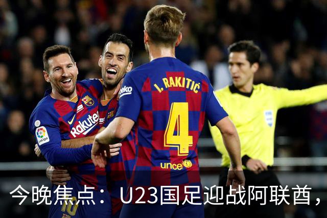 今晚焦点：U23国足迎战阿联酋，吴曦为球队定调，媒体聚焦赛况