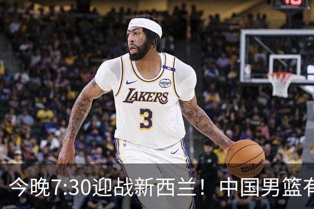 今晚7:30迎战新西兰！中国男篮有望险胜的三大关键因素分析