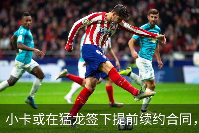 小卡或在猛龙签下提前续约合同，金额高达1.237亿！